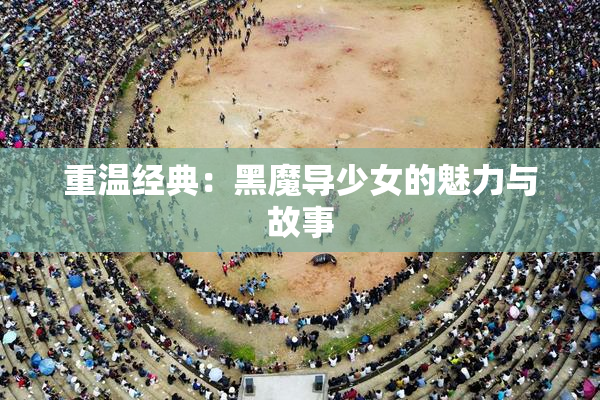 重温经典：黑魔导少女的魅力与故事
