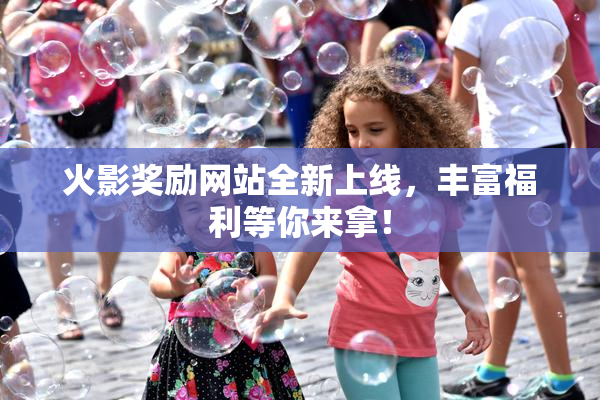 火影奖励网站全新上线，丰富福利等你来拿！
