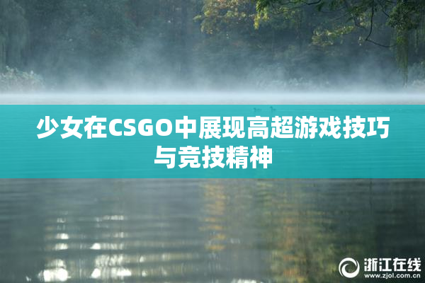 少女在CSGO中展现高超游戏技巧与竞技精神