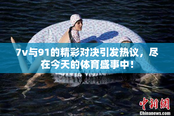 7v与91的精彩对决引发热议，尽在今天的体育盛事中！