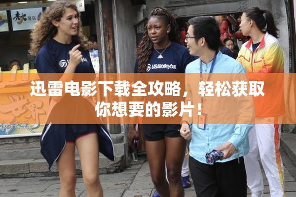 迅雷电影下载全攻略，轻松获取你想要的影片！