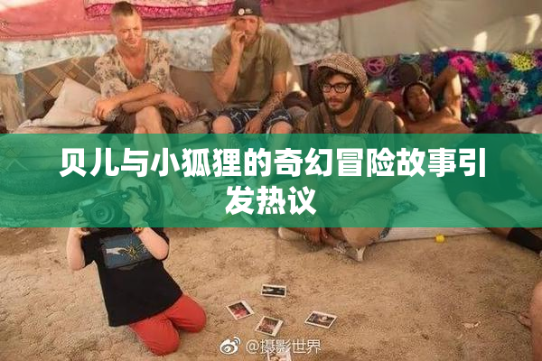 贝儿与小狐狸的奇幻冒险故事引发热议