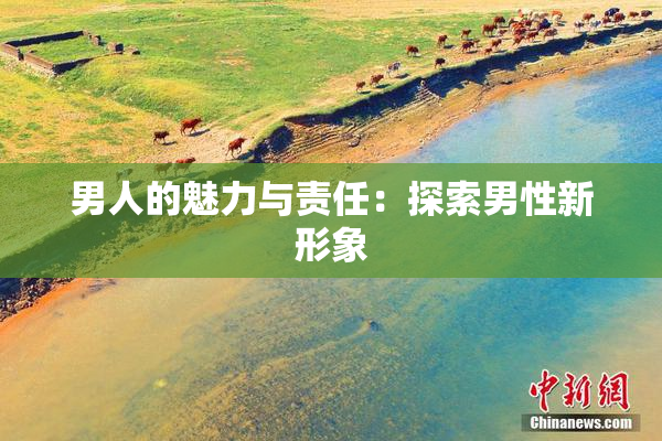 男人的魅力与责任：探索男性新形象