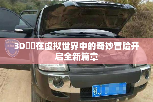3D姉弚在虚拟世界中的奇妙冒险开启全新篇章