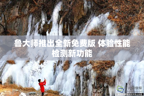 鲁大师推出全新免费版 体验性能检测新功能