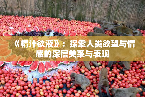《精汁欲液》：探索人类欲望与情感的深层关系与表现