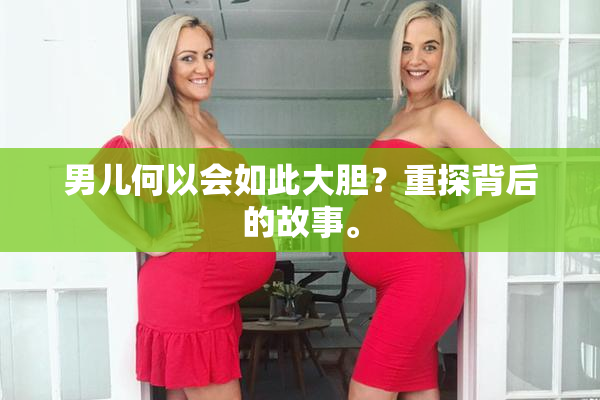 男儿何以会如此大胆？重探背后的故事。