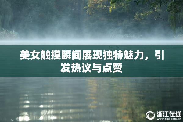 美女触摸瞬间展现独特魅力，引发热议与点赞