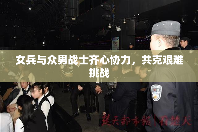 女兵与众男战士齐心协力，共克艰难挑战