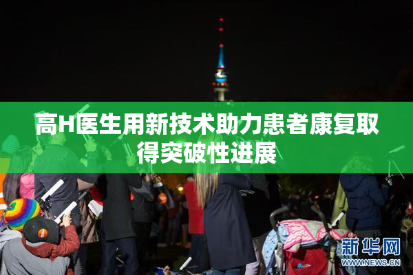 高H医生用新技术助力患者康复取得突破性进展