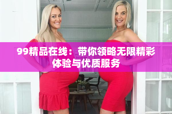 99精品在线：带你领略无限精彩体验与优质服务