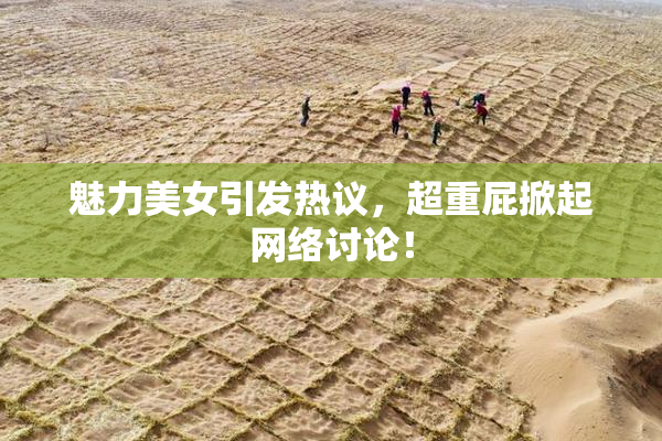 魅力美女引发热议，超重屁掀起网络讨论！
