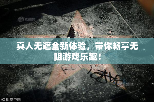 真人无遮全新体验，带你畅享无阻游戏乐趣！