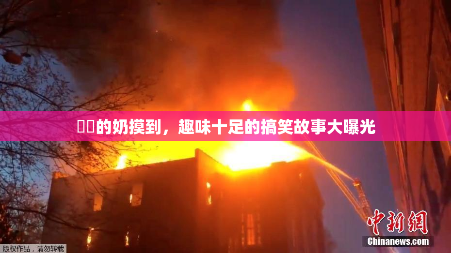 妺妺的奶摸到，趣味十足的搞笑故事大曝光