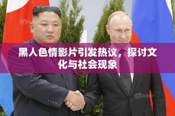 黑人色情影片引发热议，探讨文化与社会现象