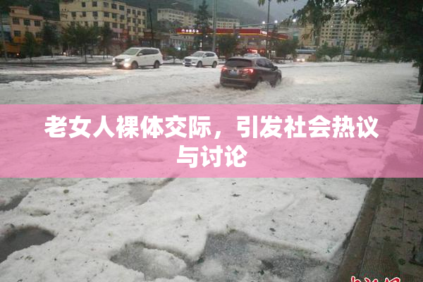 老女人裸体交际，引发社会热议与讨论