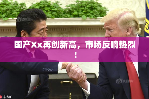 国产Xx再创新高，市场反响热烈！