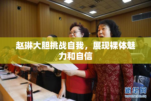 赵琳大胆挑战自我，展现裸体魅力和自信