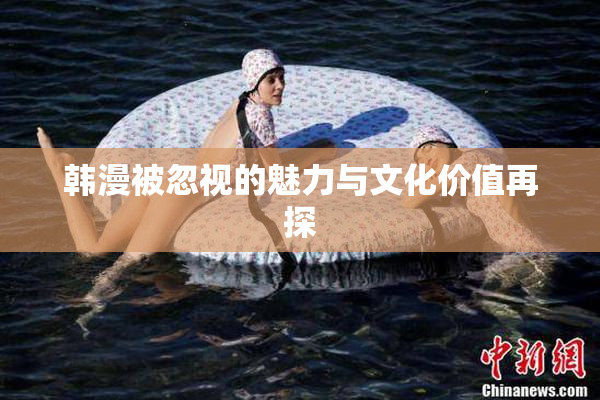 韩漫被忽视的魅力与文化价值再探