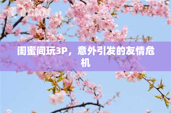 闺蜜间玩3P，意外引发的友情危机
