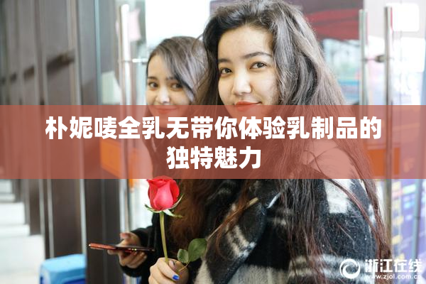 朴妮唛全乳无带你体验乳制品的独特魅力