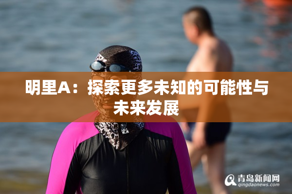 明里A：探索更多未知的可能性与未来发展