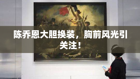 陈乔恩大胆换装，胸前风光引关注！