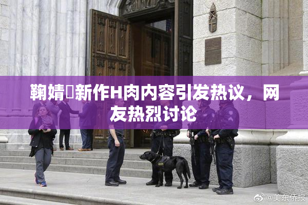 鞠婧祎新作H肉内容引发热议，网友热烈讨论
