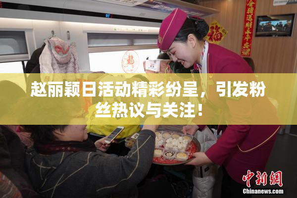 赵丽颖日活动精彩纷呈，引发粉丝热议与关注！
