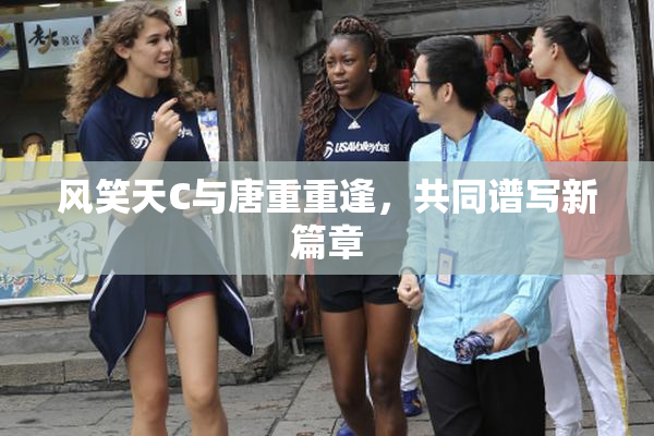 风笑天C与唐重重逢，共同谱写新篇章