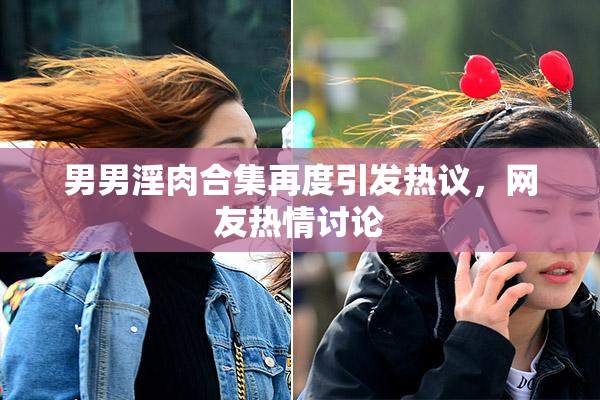 男男淫肉合集再度引发热议，网友热情讨论