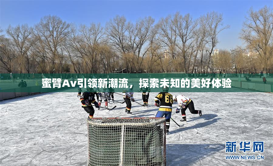 蜜臂Av引领新潮流，探索未知的美好体验