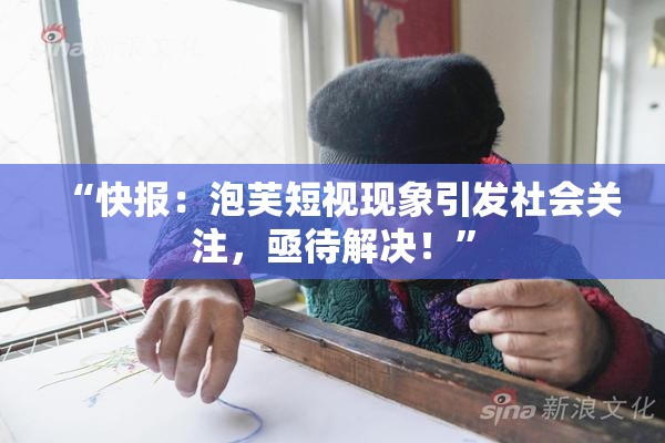 “快报：泡芙短视现象引发社会关注，亟待解决！”