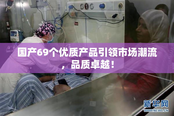 国产69个优质产品引领市场潮流，品质卓越！