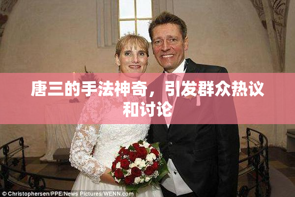 唐三的手法神奇，引发群众热议和讨论