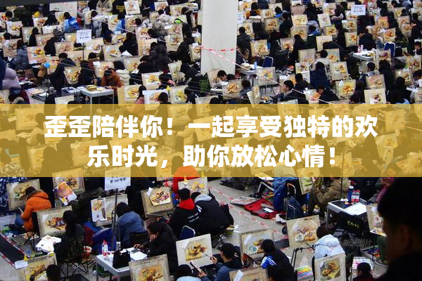 歪歪陪伴你！一起享受独特的欢乐时光，助你放松心情！