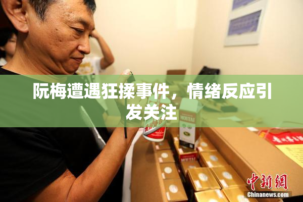阮梅遭遇狂揉事件，情绪反应引发关注