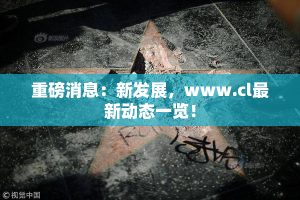 重磅消息：新发展，www.cl最新动态一览！