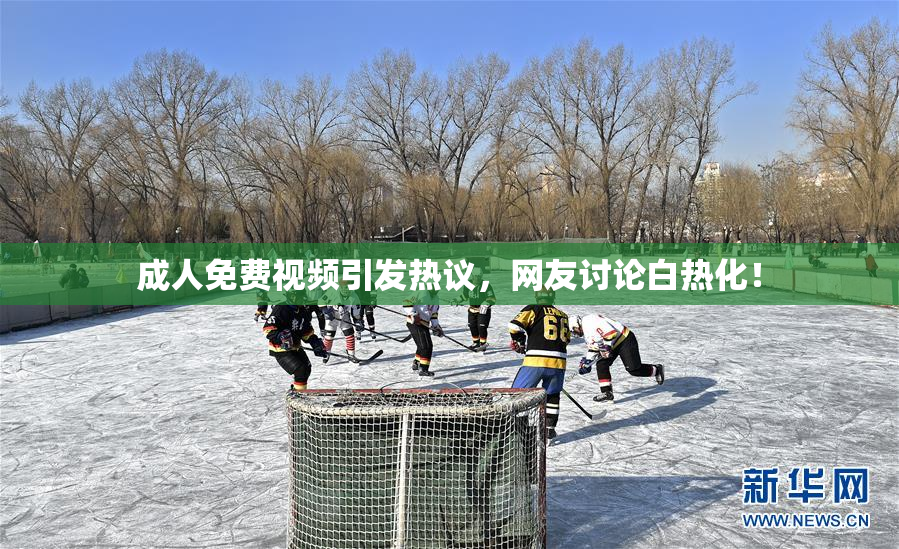 成人免费视频引发热议，网友讨论白热化！