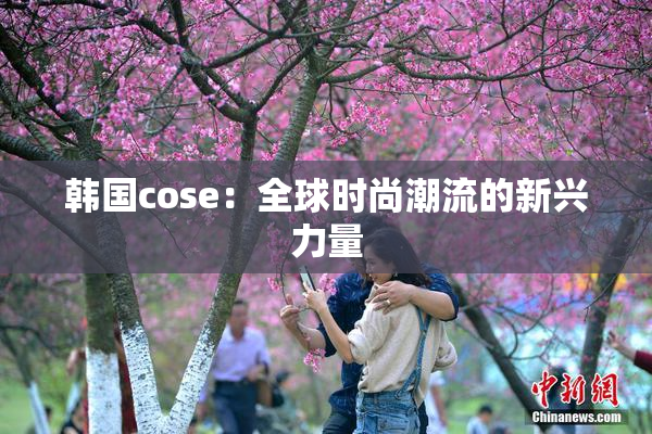 韩国cose：全球时尚潮流的新兴力量