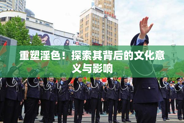 重塑淫色！探索其背后的文化意义与影响