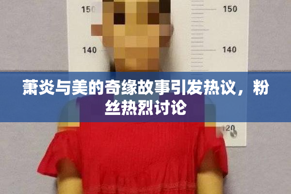 萧炎与美的奇缘故事引发热议，粉丝热烈讨论