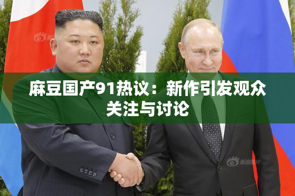 麻豆国产91热议：新作引发观众关注与讨论